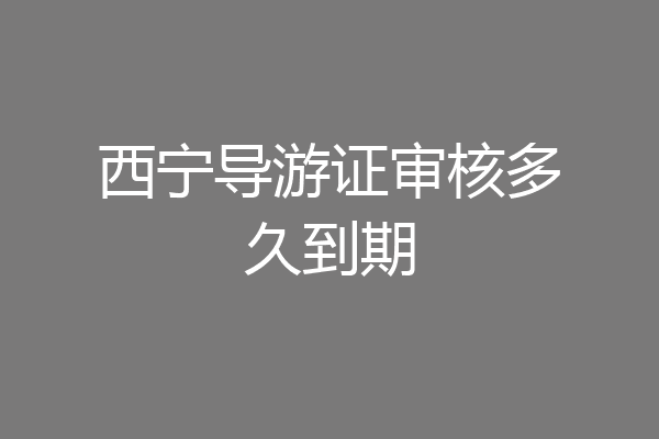 西宁导游证审核多久到期