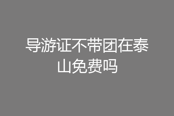 导游证不带团在泰山免费吗