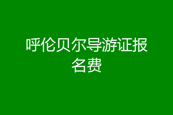 呼伦贝尔导游证报名费