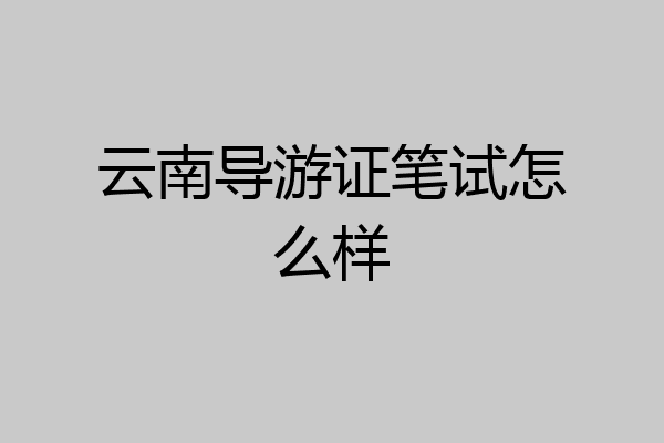 云南导游证笔试怎么样