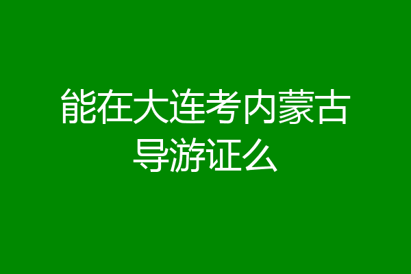 能在大连考内蒙古导游证么