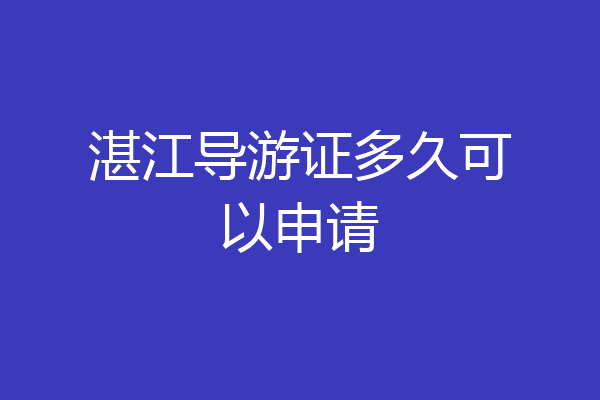 湛江导游证多久可以申请
