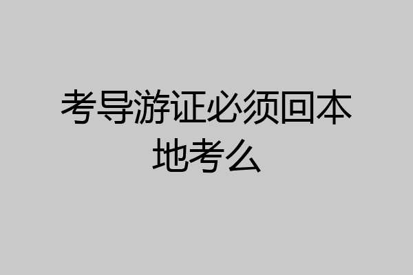 考导游证必须回本地考么