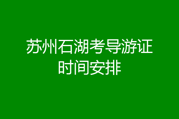 苏州石湖考导游证时间安排