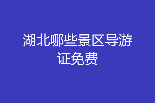 湖北哪些景区导游证免费