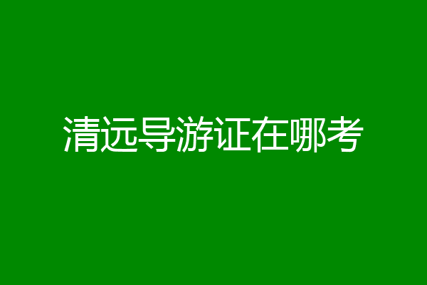 清远导游证在哪考