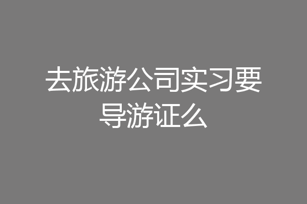 去旅游公司实习要导游证么