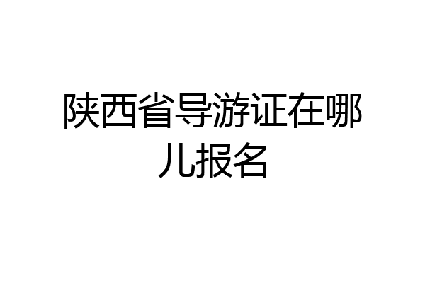 陕西省导游证在哪儿报名