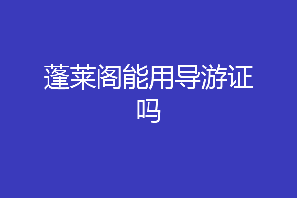 蓬莱阁能用导游证吗