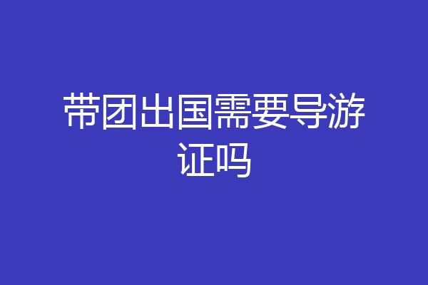 带团出国需要导游证吗
