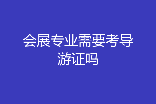 会展专业需要考导游证吗