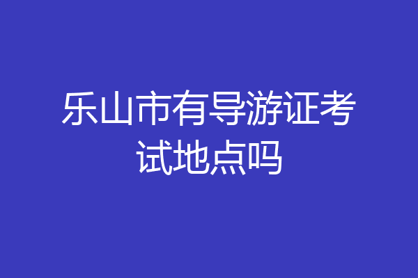 乐山市有导游证考试地点吗