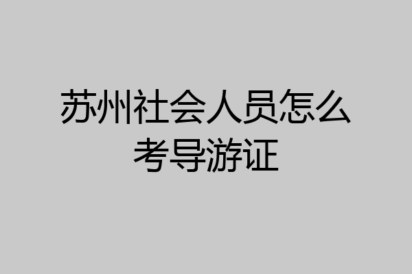苏州社会人员怎么考导游证