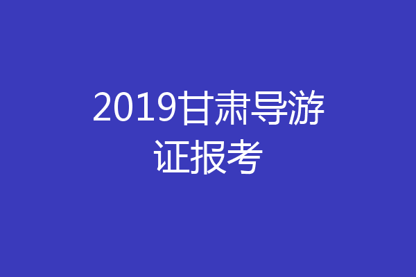 2019甘肃导游证报考