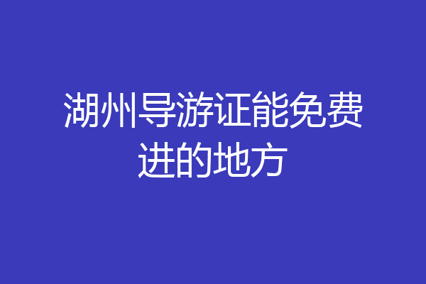 湖州导游证能免费进的地方