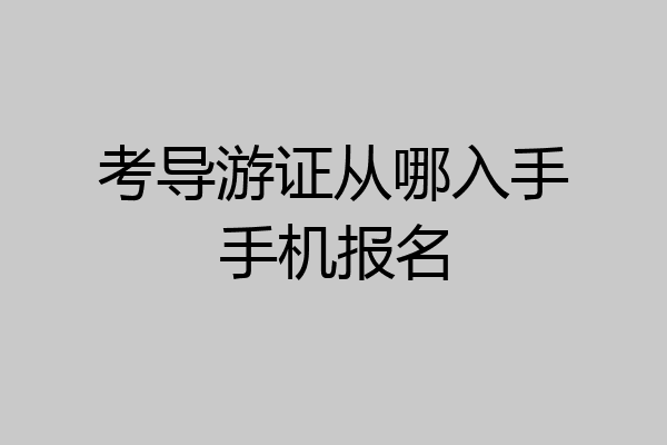 考导游证从哪入手手机报名
