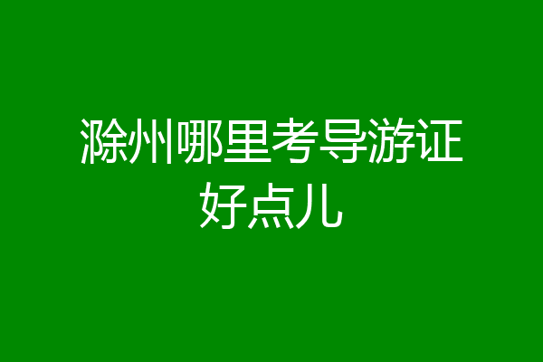 滁州哪里考导游证好点儿