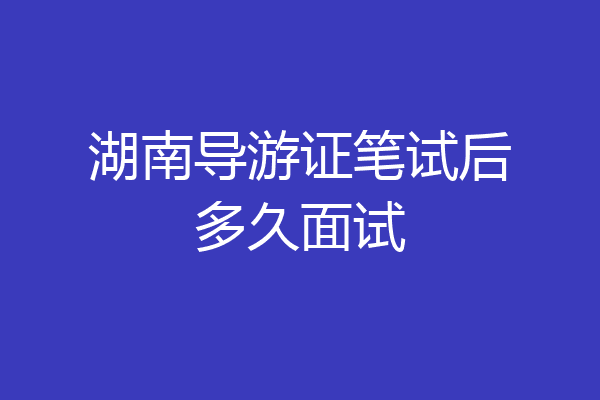 湖南导游证笔试后多久面试