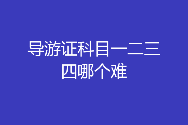 导游证科目一二三四哪个难