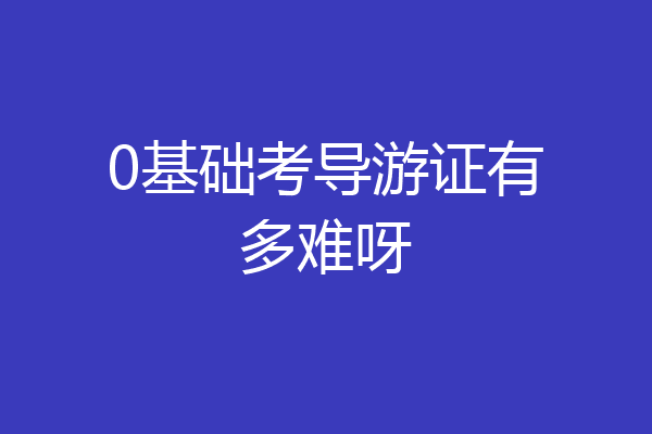 0基础考导游证有多难呀