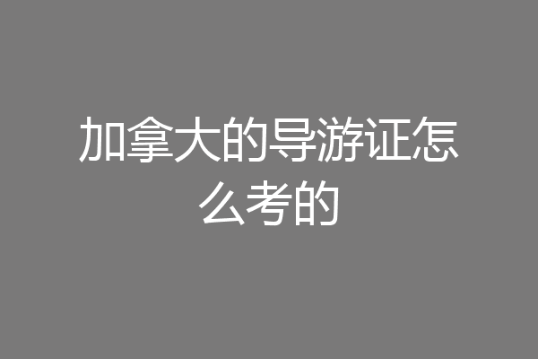 加拿大的导游证怎么考的