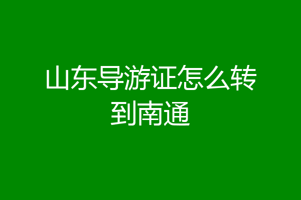 山东导游证怎么转到南通