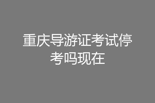 重庆导游证考试停考吗现在