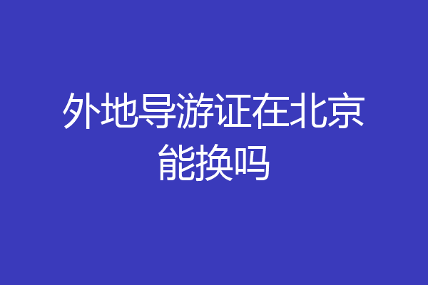 外地导游证在北京能换吗