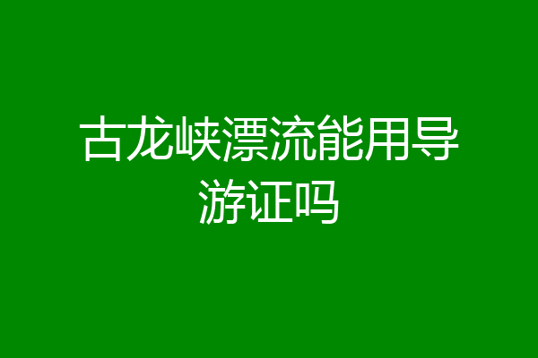 古龙峡漂流能用导游证吗