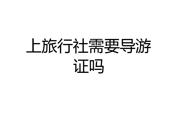 上旅行社需要导游证吗