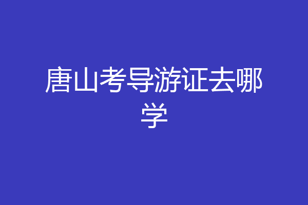 唐山考导游证去哪学