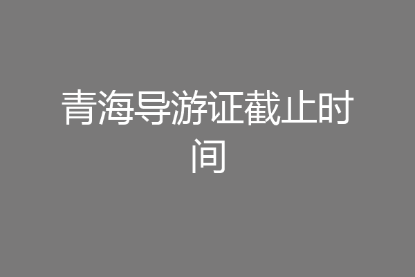 青海导游证截止时间