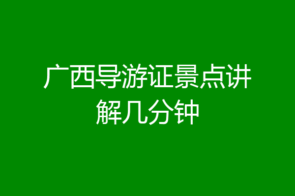 广西导游证景点讲解几分钟