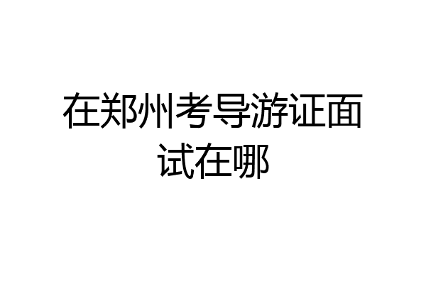 在郑州考导游证面试在哪