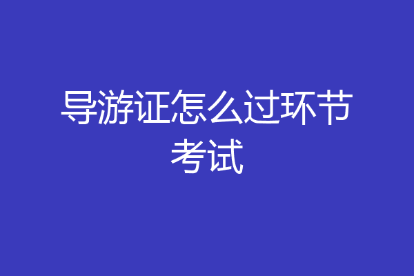 导游证怎么过环节考试