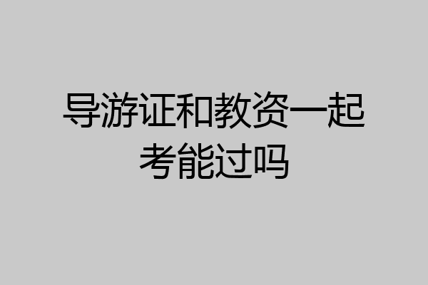 导游证和教资一起考能过吗