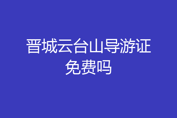 晋城云台山导游证免费吗