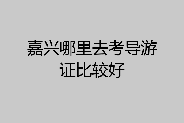 嘉兴哪里去考导游证比较好
