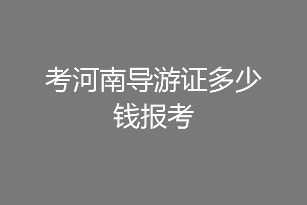 考河南导游证多少钱报考