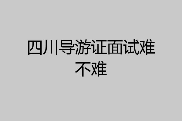 四川导游证面试难不难