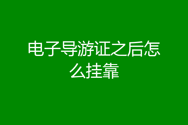 电子导游证之后怎么挂靠