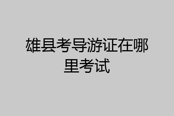 雄县考导游证在哪里考试
