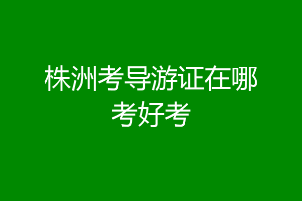 株洲考导游证在哪考好考