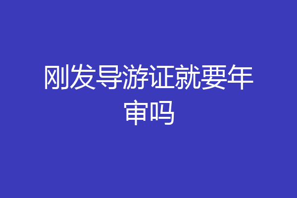 刚发导游证就要年审吗