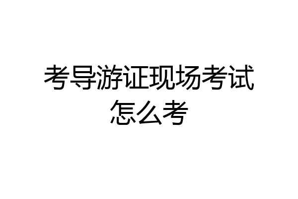 考导游证现场考试怎么考