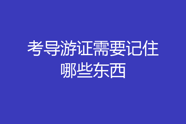 考导游证需要记住哪些东西