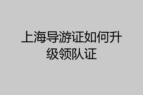 上海导游证如何升级领队证