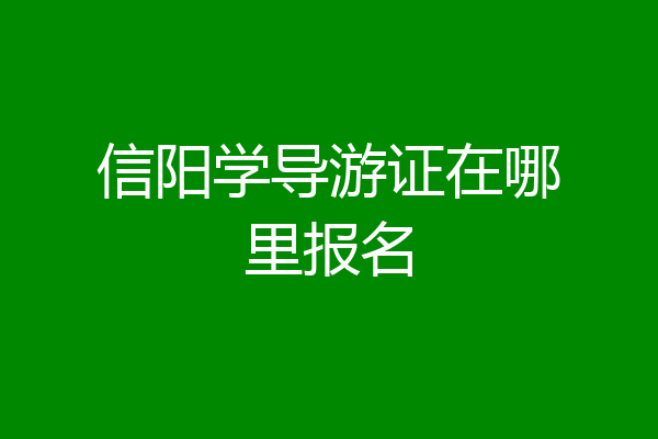 信阳学导游证在哪里报名