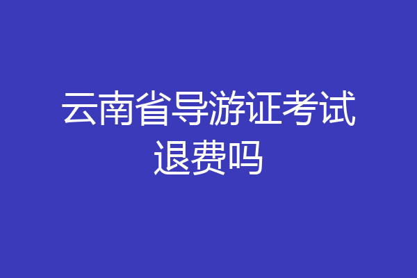 云南省导游证考试退费吗
