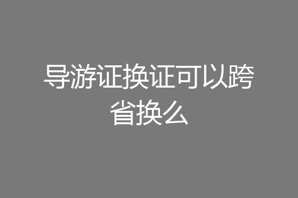 导游证换证可以跨省换么